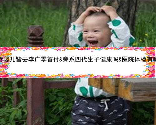 供卵试管婴儿皆去李广零首付&旁系四代生子健康吗&医院体检有哪些项目