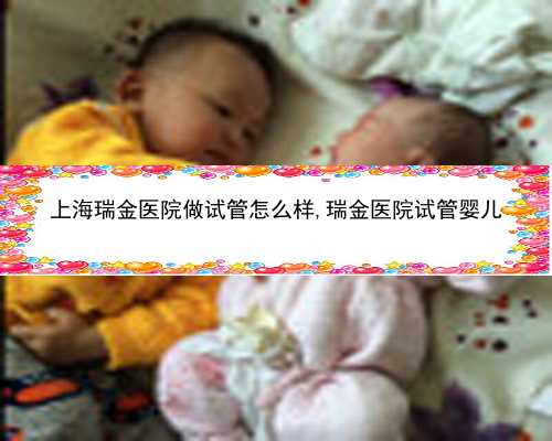 上海瑞金医院做试管怎么样,瑞金医院试管婴儿