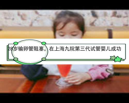 28岁输卵管阻塞，在上海九院第三代试管婴儿成功